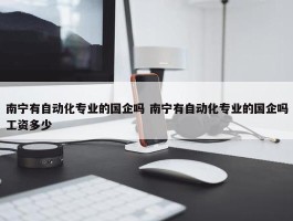 南宁有自动化专业的国企吗 南宁有自动化专业的国企吗工资多少