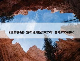 《漫游驿站》宣布延期至2025年 登陆PS5和PC