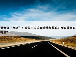 覃海洋“出轨”？婚前不应该叫感情纠葛吗？所以重点在哪里？