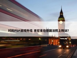 对抗PSP游戏外挂 索尼竟在德国法院上败诉？