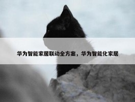 华为智能家居联动全方案，华为智能化家居