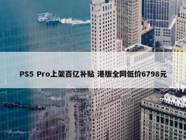 PS5 Pro上架百亿补贴 港版全网低价6798元