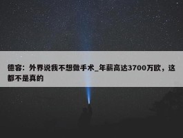 德容：外界说我不想做手术_年薪高达3700万欧，这都不是真的