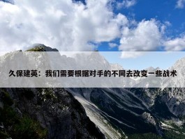 久保建英：我们需要根据对手的不同去改变一些战术