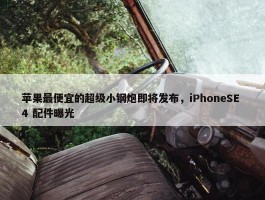 苹果最便宜的超级小钢炮即将发布，iPhoneSE 4 配件曝光