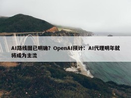 AI路线图已明确？OpenAI预计：AI代理明年就将成为主流