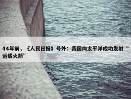 44年前，《人民日报》号外：我国向太平洋成功发射“运载火箭”