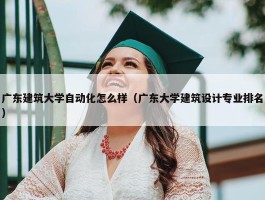 广东建筑大学自动化怎么样（广东大学建筑设计专业排名）