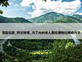 泪目拉亚_阿尔特塔_马丁内利等人赛后拥抱拉姆斯代尔