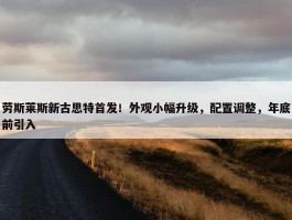 劳斯莱斯新古思特首发！外观小幅升级，配置调整，年底前引入