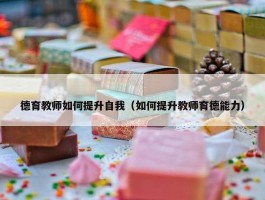 德育教师如何提升自我（如何提升教师育德能力）