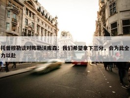 托普穆勒谈对阵勒沃库森：我们希望拿下三分，会为此全力以赴