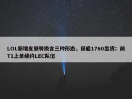 LOL新增皮肤等级含三种形态，保底1760出货；前T1上单续约LEC队伍