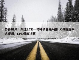 恭喜BLG！淘汰LCK一号种子晋级4强！ON赛后采访哽咽，LPL保底决赛