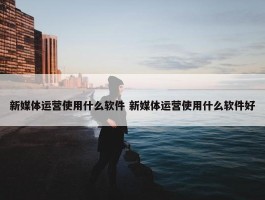 新媒体运营使用什么软件 新媒体运营使用什么软件好