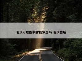 若琪可以控制智能家居吗 若琪售后