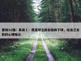 晋级32强！吴易昺：我发球之前会拍四下球，给自己无形的心理暗示