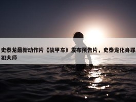 史泰龙最新动作片《装甲车》发布预告片，史泰龙化身罪犯大师