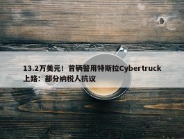 13.2万美元！首辆警用特斯拉Cybertruck上路：部分纳税人抗议