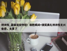 林诗栋_蒯曼混双夺冠！取胜瞬间+颁奖典礼林诗栋无兴奋感，太累了