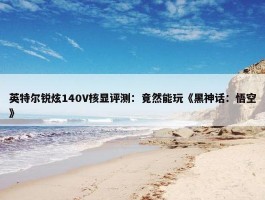 英特尔锐炫140V核显评测：竟然能玩《黑神话：悟空》