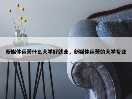 新媒体运营什么大学好就业，新媒体运营的大学专业