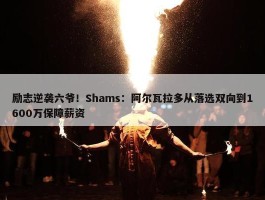 励志逆袭六爷！Shams：阿尔瓦拉多从落选双向到1600万保障薪资