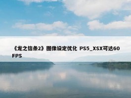 《龙之信条2》图像设定优化 PS5_XSX可达60FPS