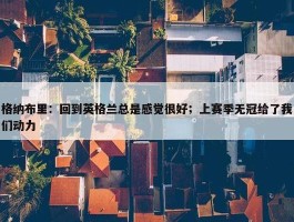 格纳布里：回到英格兰总是感觉很好；上赛季无冠给了我们动力