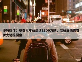 沙特媒体：曼奇尼年薪高达1800万欧，若解雇他需支付大笔赔偿金