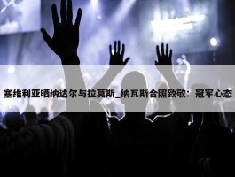 塞维利亚晒纳达尔与拉莫斯_纳瓦斯合照致敬：冠军心态