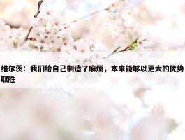 维尔茨：我们给自己制造了麻烦，本来能够以更大的优势取胜