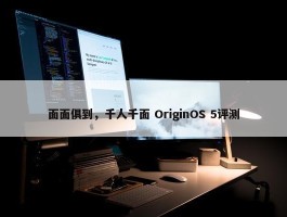 面面俱到，千人千面 OriginOS 5评测