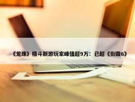 《龙珠》格斗新游玩家峰值超9万：已超《街霸6》