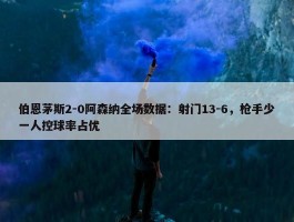 伯恩茅斯2-0阿森纳全场数据：射门13-6，枪手少一人控球率占优