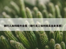 银行人如何提升自我（银行员工如何提高自身素质）