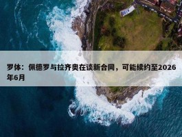 罗体：佩德罗与拉齐奥在谈新合同，可能续约至2026年6月