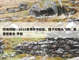 玫瑰铁粉！2018世界杯夺冠后，格子对镜头飞吻：我爱德里克-罗斯