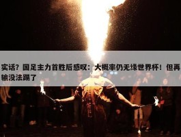 实话？国足主力首胜后感叹：大概率仍无缘世界杯！但再输没法踢了