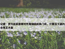 记者：伊万此前需要对外甩锅因此换门将，只要没下课仍会用王大雷