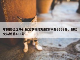 年终席位之争！纳瓦罗输球后冠军积分3568分，郑钦文与她差488分