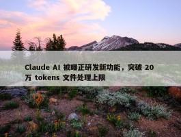 Claude AI 被曝正研发新功能，突破 20 万 tokens 文件处理上限