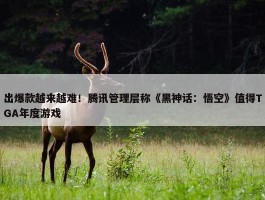 出爆款越来越难！腾讯管理层称《黑神话：悟空》值得TGA年度游戏