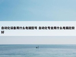 自动化设备用什么电脑型号 自动化专业用什么电脑比较好