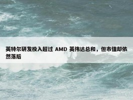 英特尔研发投入超过 AMD 英伟达总和，但市值却依然落后