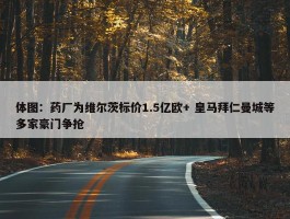 体图：药厂为维尔茨标价1.5亿欧+ 皇马拜仁曼城等多家豪门争抢