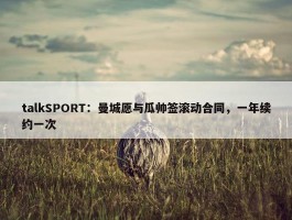 talkSPORT：曼城愿与瓜帅签滚动合同，一年续约一次