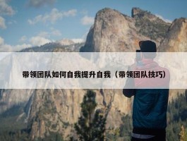 带领团队如何自我提升自我（带领团队技巧）