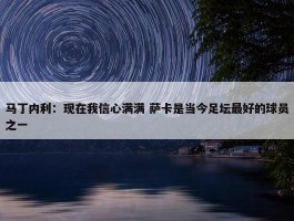 马丁内利：现在我信心满满 萨卡是当今足坛最好的球员之一