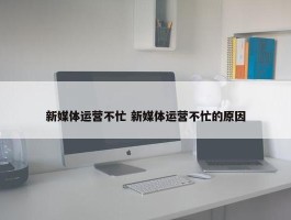 新媒体运营不忙 新媒体运营不忙的原因